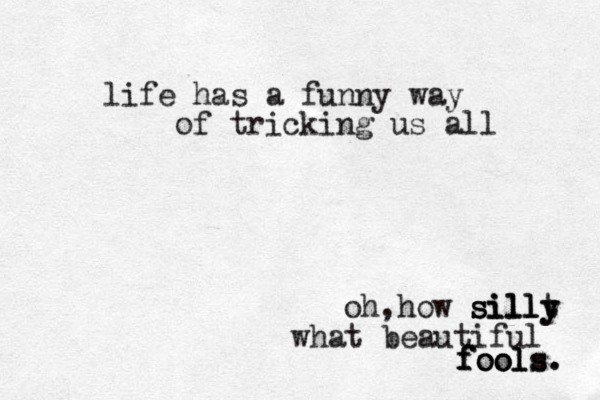 life has a funny way of tricking us all oh, how sillt y silly silly what beautiful fools. fools fools. 
