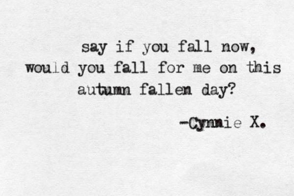 say if you fall now, would you fall for me on this autumn fallen day? -Cynnie X. 