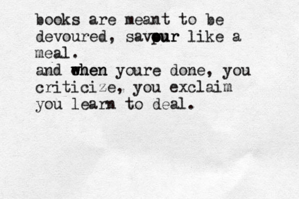 books are meant to be devoured, savpur o o our like a meal. and ehen w w when youre done, you criticize, you exclaim you learn to deal.