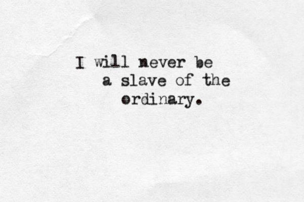 I will never be a slave of the ordinary. 