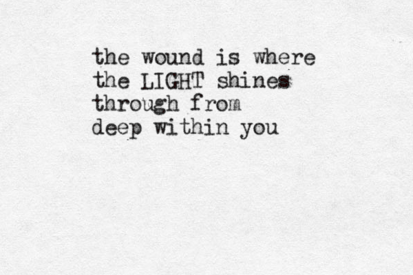 the wound is where the LIGHT shines through from deep within you