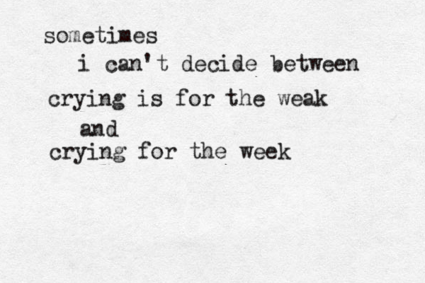 sometimes i can't decide between crying is for the weak and crying for the week