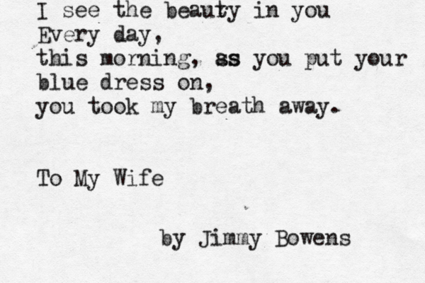 I see the beauty in you Everydau y, this morning, as you put your blue dress in o , You toik my be reath awau y. o I see the beaur ty in you Every day, this morning, ss as you put your blue dress on, you took my breath away. To My Wife by Jimmy Bowens 