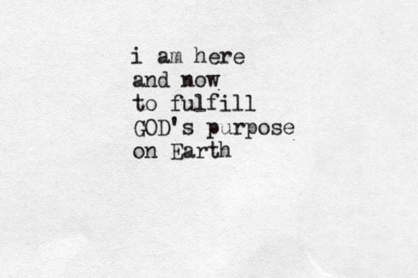 i am here and now to fulfill GOD's purpose on Earth