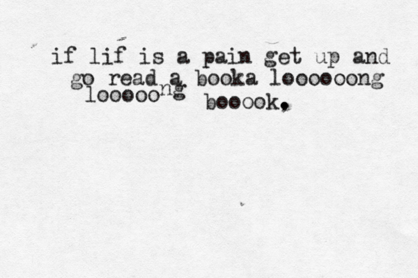 if lif is a pain get up and go read a booka loooooong looooo ng booook, . . 