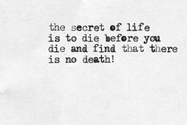 the secret of life is to die before you die and find that there is no death! 