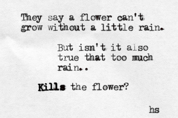 The y say a flower can't grow without a little rain. But isn't it also true that too much rain.. Kills Kills Kills the flower? hs 