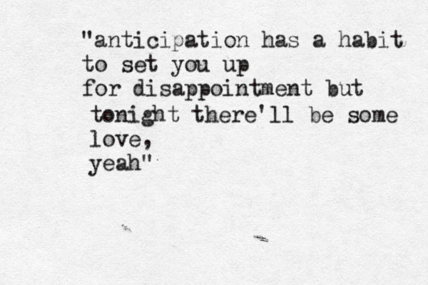 "anticipation has a habit to set you up for disappointment but tonight there'll be some love, yeah" 