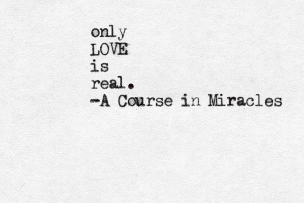 only LOVE is real. -A Course in Miracles 