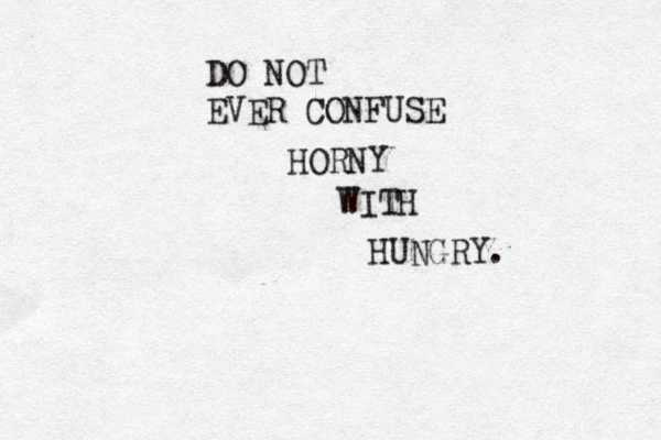 DO NOT EVER CONFUSE HORNY WITH HUNGRY .