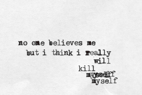 no one believes me but i think i really will kill myself myself l myself 