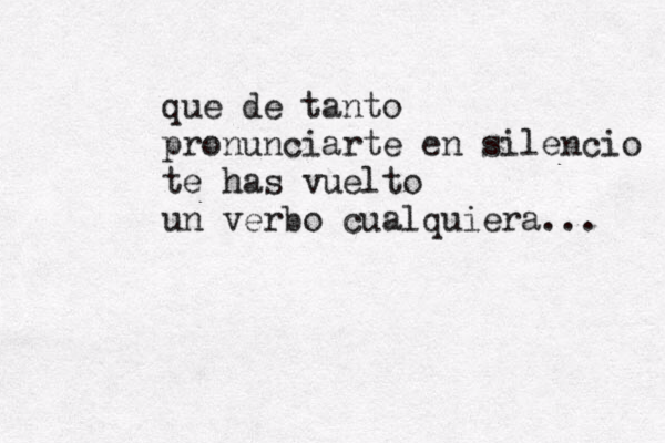 que de tanto pronunciarte en silencio te has vuelto un verbo cualquiera... 