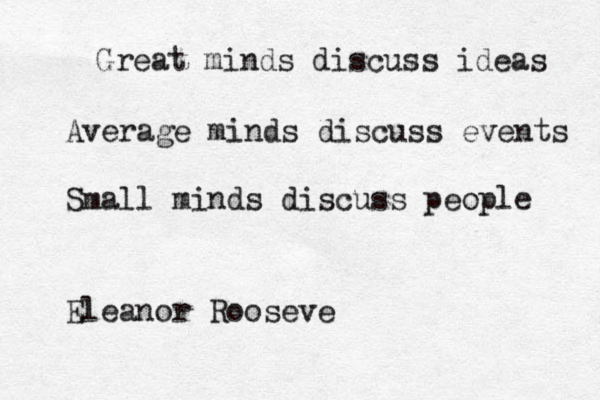 Great minds discuss ideas Average minds discuss events Smal l minds discuss people Eleanor Rooseve 