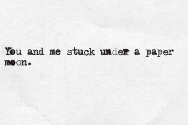 You and me stuck under a paper moon. 