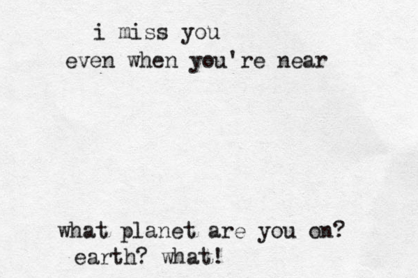 i miss you even when you're near what planet are you on? earth? what!