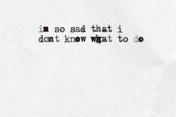 im so sad that i dont know wg h hat to do