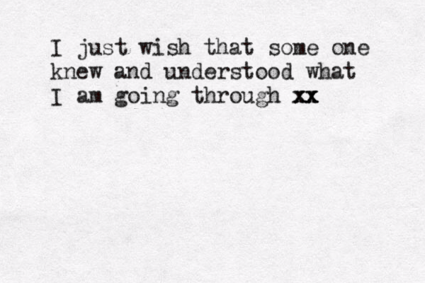 I just wish that some one knew and understood what I am going through xx xx xx 