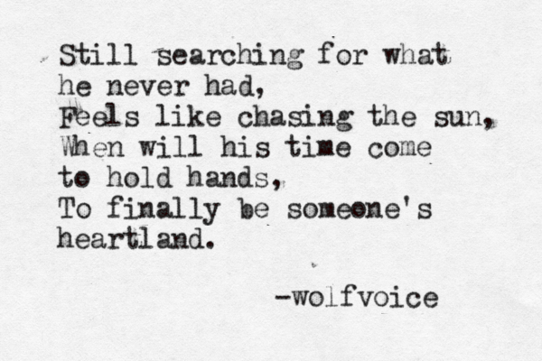 Still searching for what he never had, Feels like chasing the sun, When will his time come to hold hands, To finally be someone's heartland. -wolfvoice 