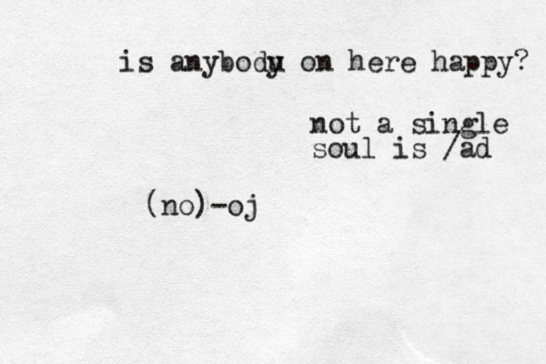 is anybodu y on here happy? (no)-oj not a single soul is / ad 