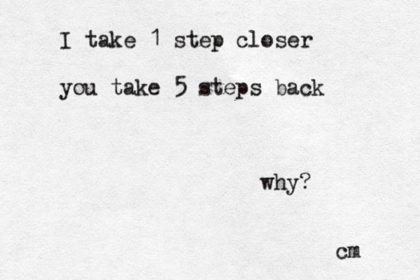 I take 1 step closer you take 5 steps back why? cm 