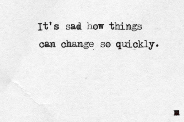 It's sad how things can change so quickly. m 