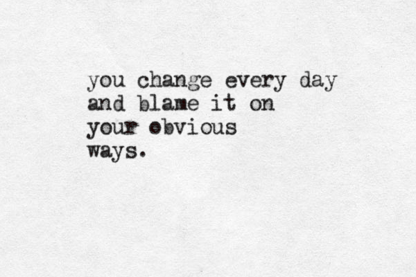 you change every day and blame it on your obvious ways.