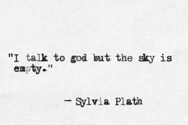 "I talk to god but the sky is empty." _ Sylvia Plath 