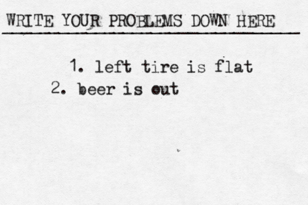 WRITE YOUR PROBLEMS DOWN HERE ________________________________ 1. left tire is flat 2. beer is out 