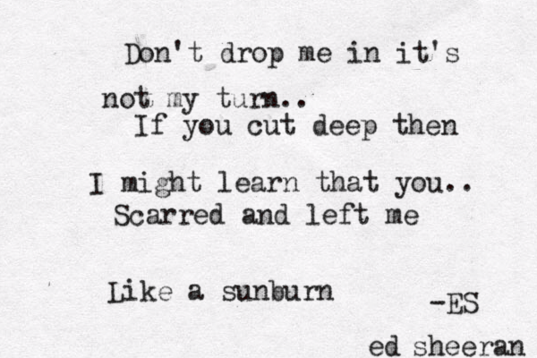Don't drop me in it's not my turn.. If you cut deep then I might learn that you.. Scarred and left me Like a sunburn -ES sheeran ed 