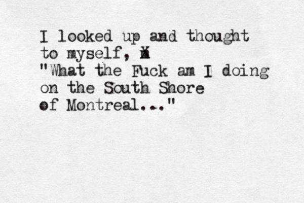 I looked up and thought to myself, m X "What the Fuck am I doing on the South Shore of Montreal..."