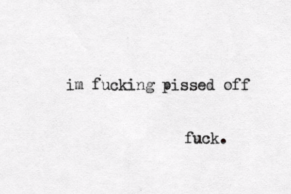 im fucking pissed off fuck. 
