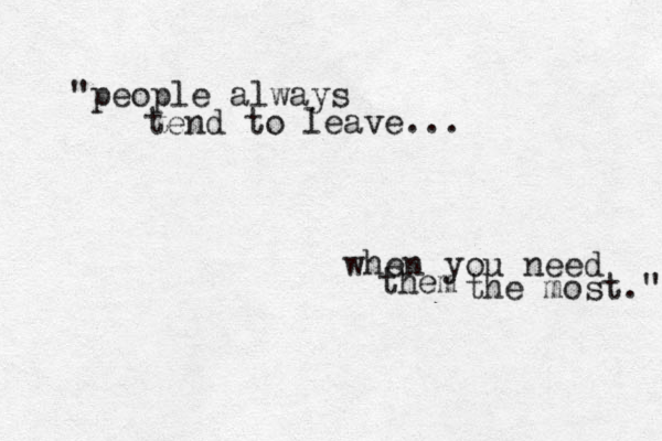 "people always tend to leave... when you need them the most." 