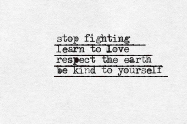 ________________ _________________ ___________________ ____________________ stop fighting learn to love respect the earth be kind to yourself 