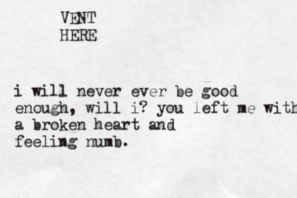 VENT HERE i will never ever be good enough, will i? you left me with a broken heart and feeling numb.