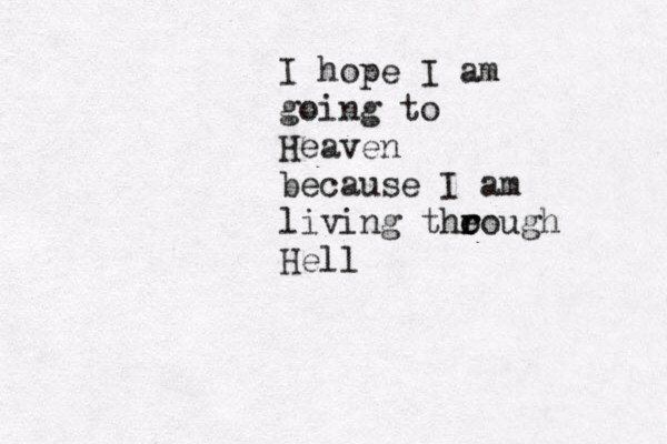 I hope I am going to Heaven because I am living tho r r eough Hell