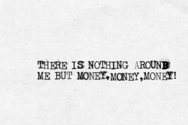 THERE IS NOTHING AROUNF D D D D D D ME BUT MONEY. , MONEY, MONEY! 