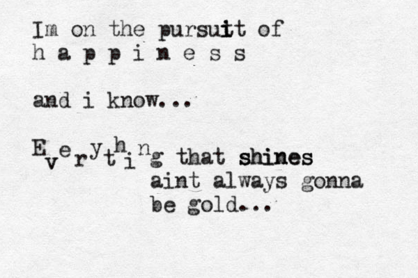 Im on the pursut i i it of h a p p i n e s s and i know... E v v e r y t h i n g that shines shines s aint always gonna be gold... 