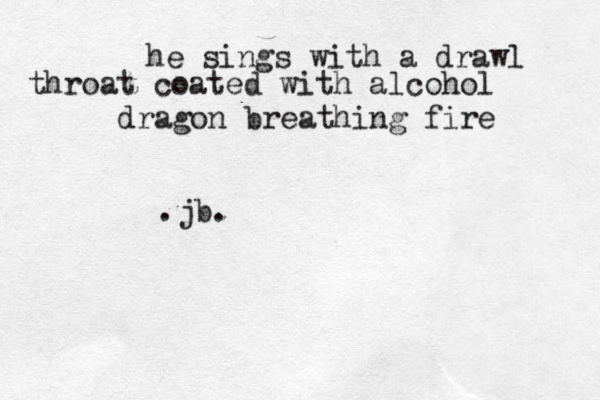 he sings with a drawl throat coated with alcoho l dragon breathing fire • .jb.
