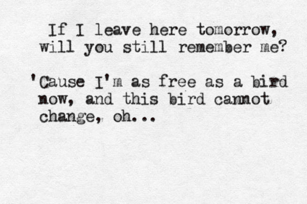 If I leave here tomorrow, will you still remember me? 'Cause I'm as free as a bird now, and this bird cannot change, oh... 