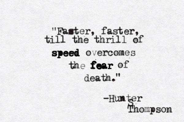 "Faster, faster, till the thrill of sperd e s s p p pe e e e e e e d d d overcomes the fear f f f f fe e e ea a ar r r of death. " -Hunter S Thompson 
