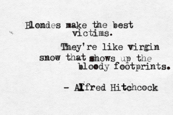 Blom ndes make the best victims. They're like virgin snoe w that shows up the bloody footprints. - Af l l l fred Hit tchcock 