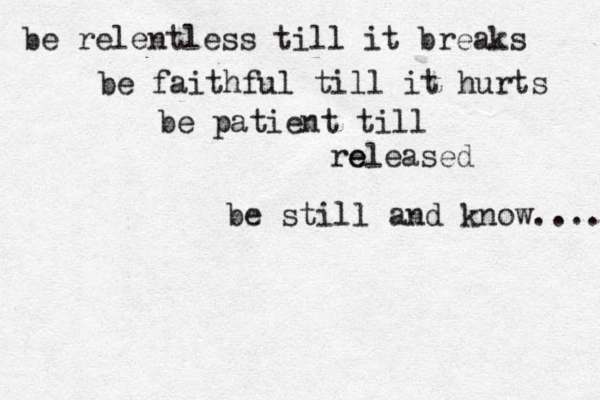 be relentless till it breaks be faithful till it hurts be patient till re eleased be still and know.... 