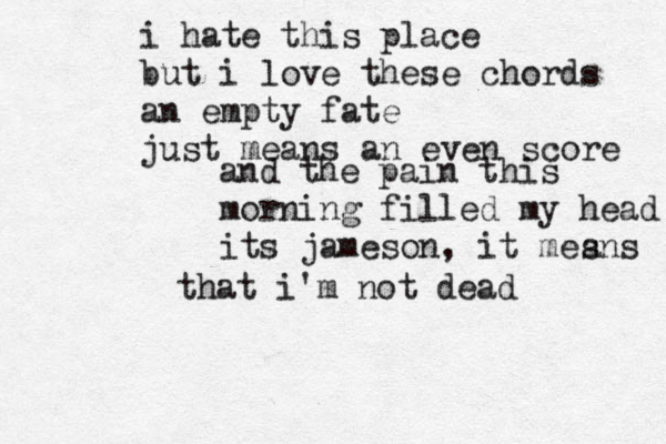 i hate this place but i love these chords an empty fate just means an even score and the pain this morning filled my head its jameson, it mesns a that i'm not dead