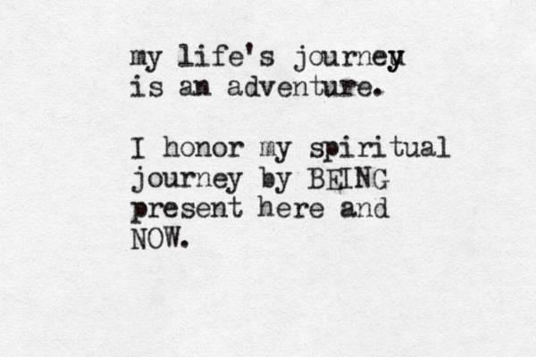 my life's journeu y y is an adventure. I honor my spiritual journey by BEING present here and NOW.