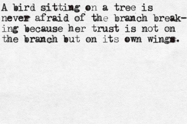 A bird sitting on a tree is never afraid of the branch break- ing because her trust is not on the branch but on its own wings. 