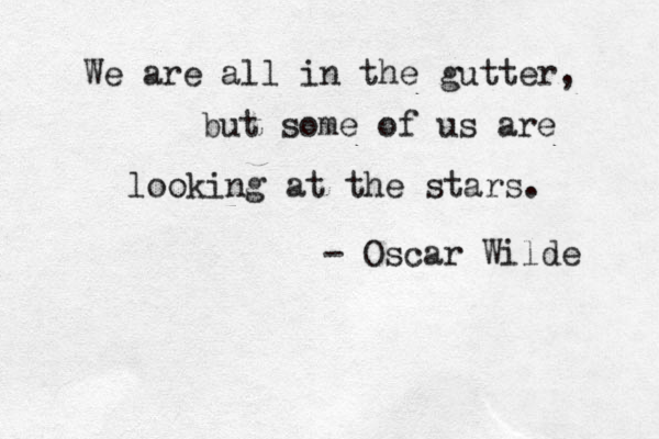 We are all in the gutter, but some of us are looking at the stars. - Oscar Wilde 