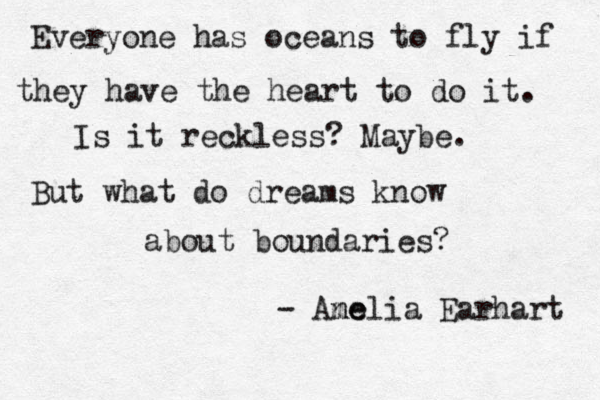 Everyone has oceans to fly if they have the heart to do it. Is it reckless? Maybe. But what do dreams know about boundaries? - Ane melia Earhart 
