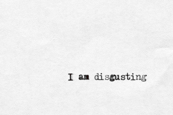 I am disgusting 