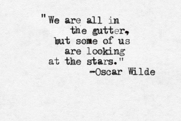 We are all in the gutter. , but some of us are looking at the stars." " -Oscar Wilde 