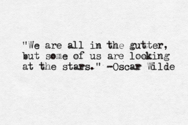 "We are all in the gutter, but some of us are looking at the stars.@ " -Oscar Wilde 